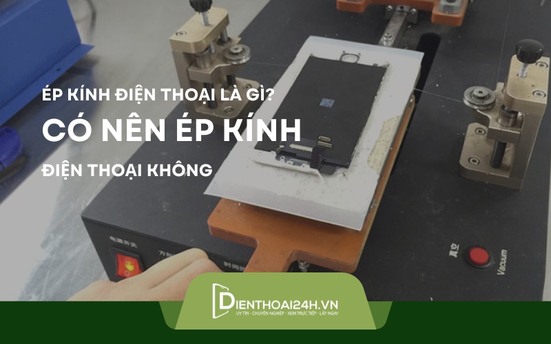 Ép kính điện thoại là gì? Có nên ép kính điện thoại không